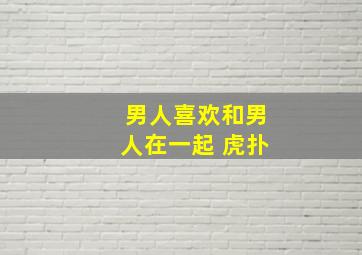 男人喜欢和男人在一起 虎扑